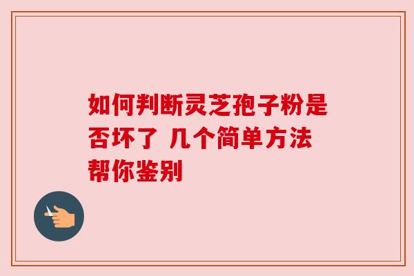 如何判断灵芝孢子粉是否坏了 几个简单方法帮你鉴别