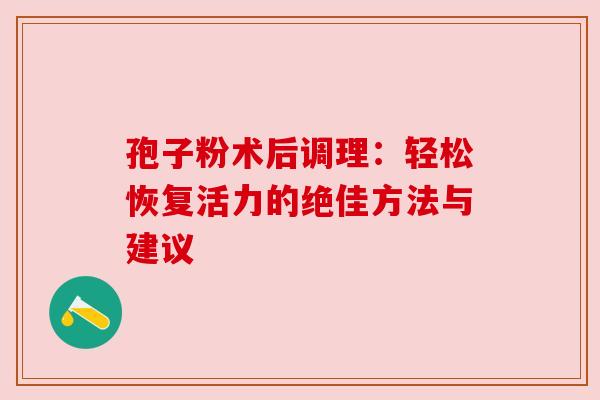 孢子粉术后调理：轻松恢复活力的绝佳方法与建议