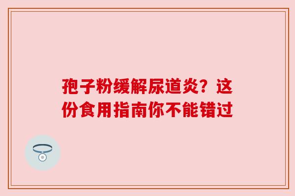 孢子粉缓解尿道炎？这份食用指南你不能错过