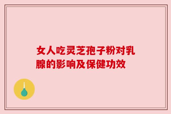 女人吃灵芝孢子粉对乳腺的影响及保健功效