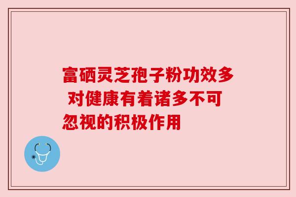 富硒灵芝孢子粉功效多 对健康有着诸多不可忽视的积极作用