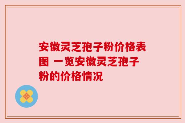 安徽灵芝孢子粉价格表图 一览安徽灵芝孢子粉的价格情况