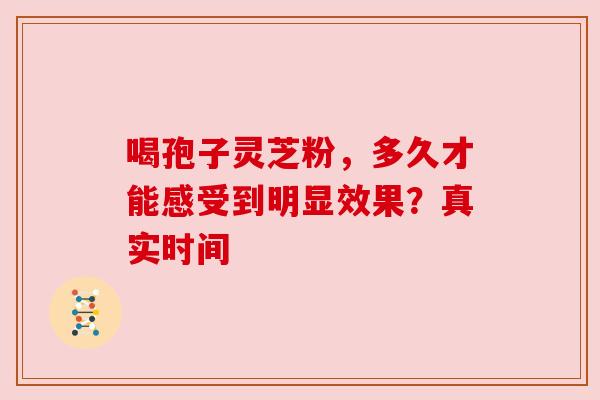 喝孢子灵芝粉，多久才能感受到明显效果？真实时间