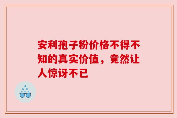 安利孢子粉价格不得不知的真实价值，竟然让人惊讶不已