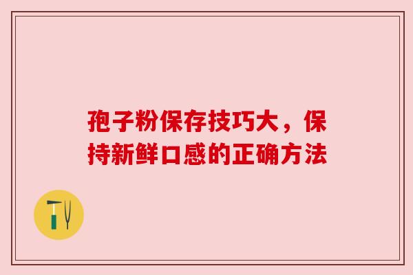 孢子粉保存技巧大，保持新鲜口感的正确方法