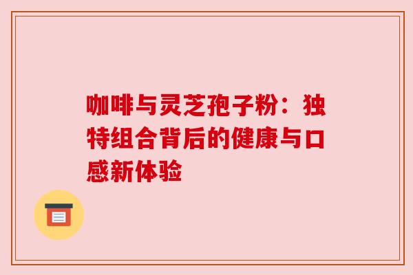 咖啡与灵芝孢子粉：独特组合背后的健康与口感新体验