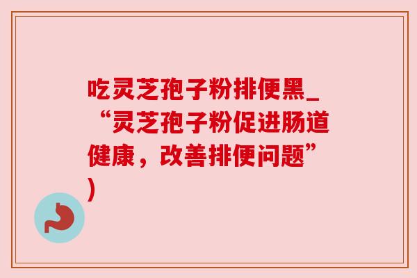 吃灵芝孢子粉排便黑_“灵芝孢子粉促进肠道健康，改善排便问题”)