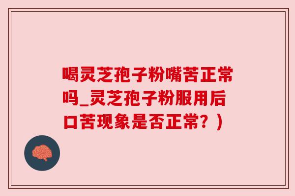 喝灵芝孢子粉嘴苦正常吗_灵芝孢子粉服用后口苦现象是否正常？)