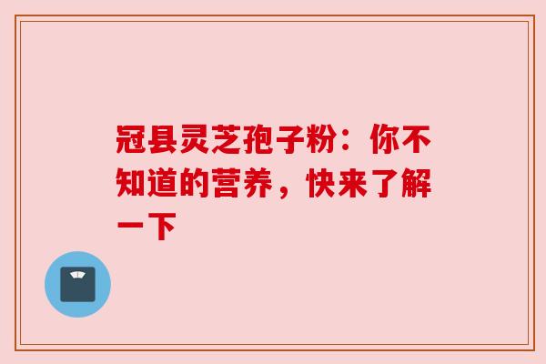 冠县灵芝孢子粉：你不知道的营养，快来了解一下