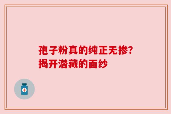 孢子粉真的纯正无掺？揭开潜藏的面纱