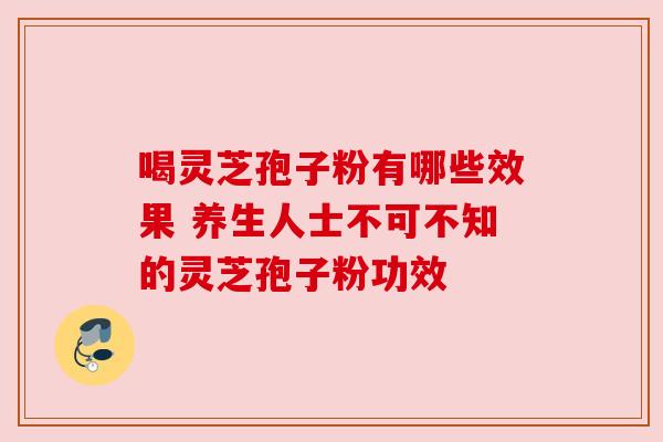 喝灵芝孢子粉有哪些效果 养生人士不可不知的灵芝孢子粉功效