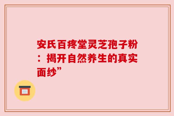 安氏百疼堂灵芝孢子粉：揭开自然养生的真实面纱”