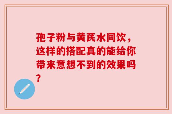 孢子粉与黄芪水同饮，这样的搭配真的能给你带来意想不到的效果吗？