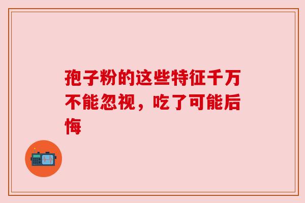 孢子粉的这些特征千万不能忽视，吃了可能后悔