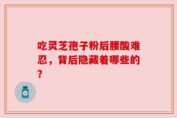 吃灵芝孢子粉后腰酸难忍，背后隐藏着哪些的？