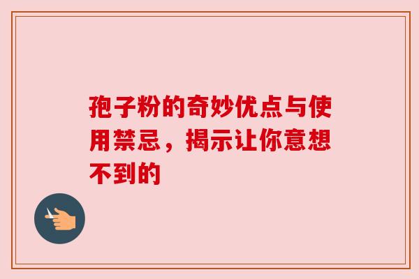 孢子粉的奇妙优点与使用禁忌，揭示让你意想不到的