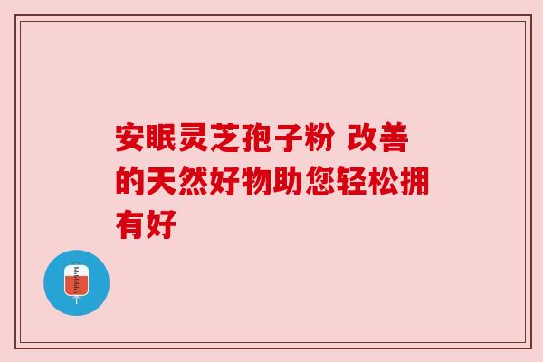 安眠灵芝孢子粉 改善的天然好物助您轻松拥有好