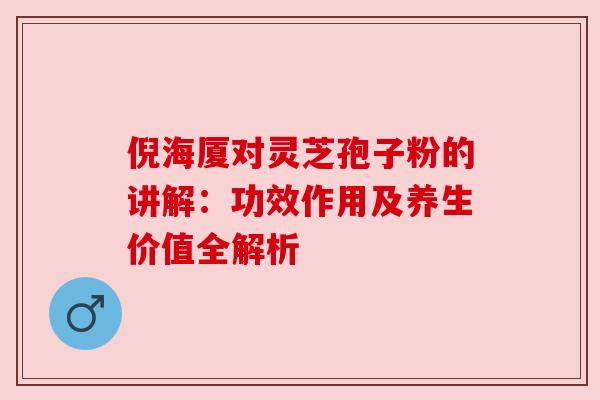 倪海厦对灵芝孢子粉的讲解：功效作用及养生价值全解析