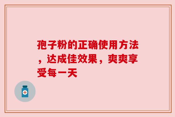 孢子粉的正确使用方法，达成佳效果，爽爽享受每一天