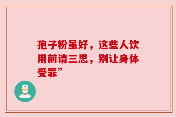 孢子粉虽好，这些人饮用前请三思，别让身体受罪”