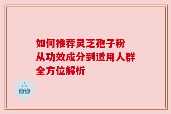 如何推荐灵芝孢子粉 从功效成分到适用人群全方位解析