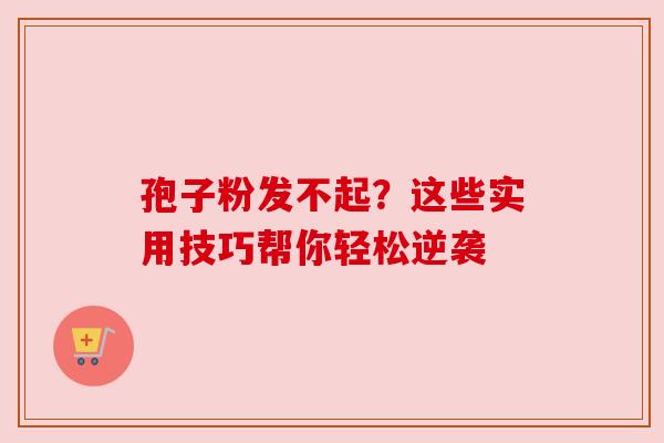 孢子粉发不起？这些实用技巧帮你轻松逆袭