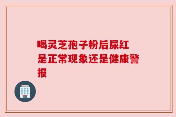 喝灵芝孢子粉后尿红 是正常现象还是健康警报