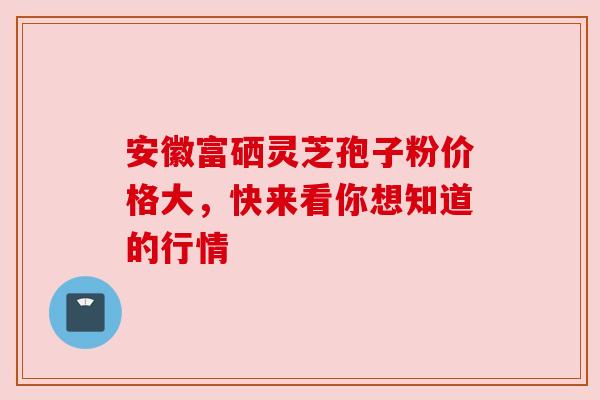 安徽富硒灵芝孢子粉价格大，快来看你想知道的行情