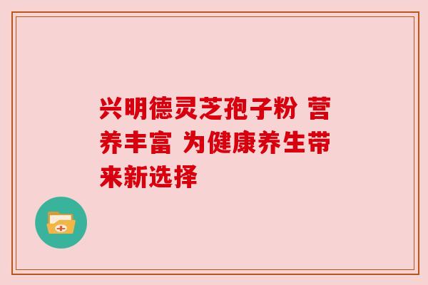 兴明德灵芝孢子粉 营养丰富 为健康养生带来新选择