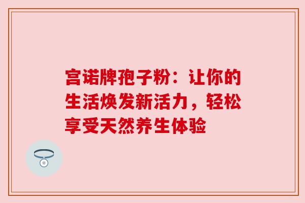 宫诺牌孢子粉：让你的生活焕发新活力，轻松享受天然养生体验