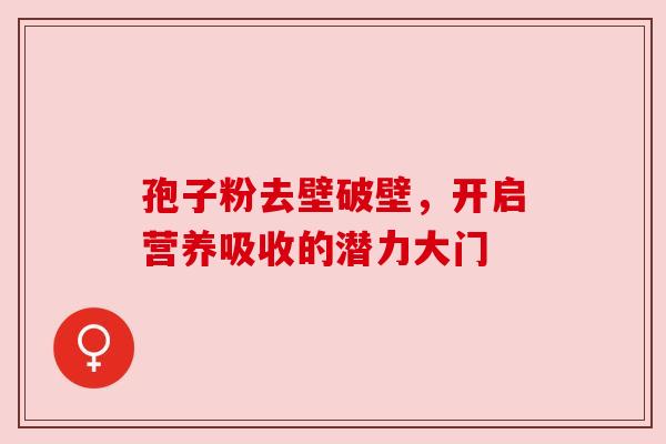 孢子粉去壁破壁，开启营养吸收的潜力大门