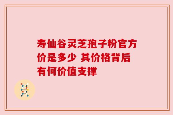 寿仙谷灵芝孢子粉官方价是多少 其价格背后有何价值支撑