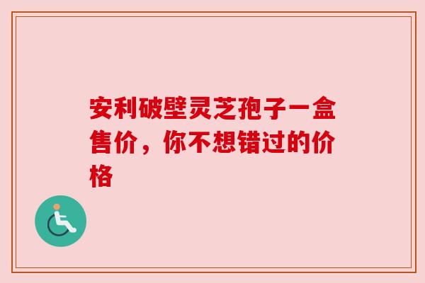 安利破壁灵芝孢子一盒售价，你不想错过的价格