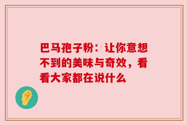 巴马孢子粉：让你意想不到的美味与奇效，看看大家都在说什么