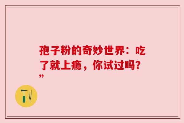 孢子粉的奇妙世界：吃了就上瘾，你试过吗？”