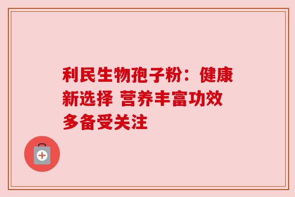 利民生物孢子粉：健康新选择 营养丰富功效多备受关注