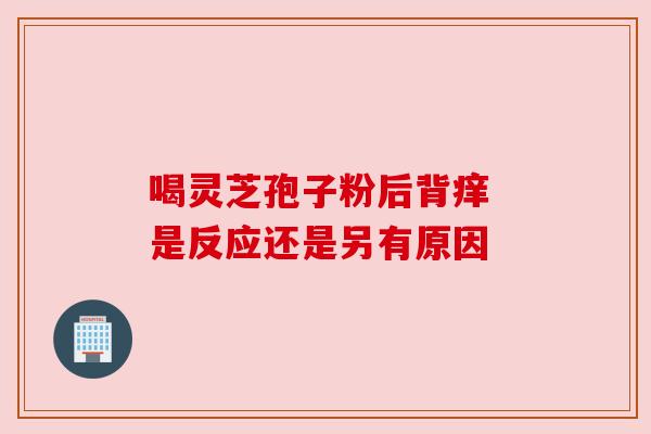 喝灵芝孢子粉后背痒 是反应还是另有原因