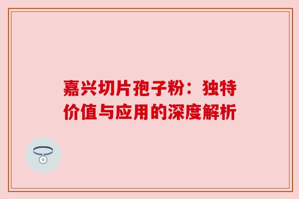 嘉兴切片孢子粉：独特价值与应用的深度解析