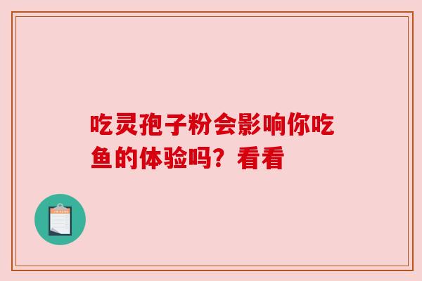 吃灵孢子粉会影响你吃鱼的体验吗？看看