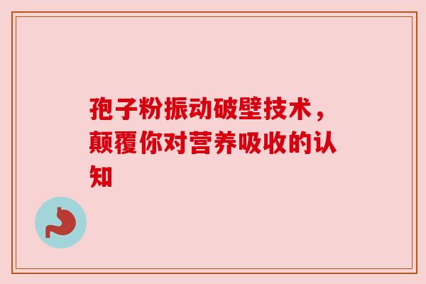 孢子粉振动破壁技术，颠覆你对营养吸收的认知