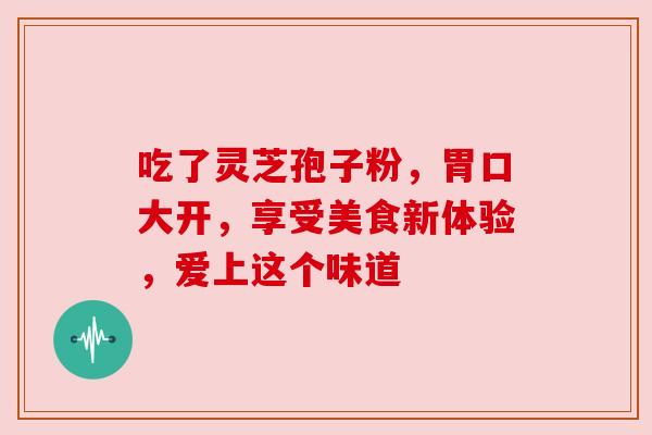 吃了灵芝孢子粉，胃口大开，享受美食新体验，爱上这个味道