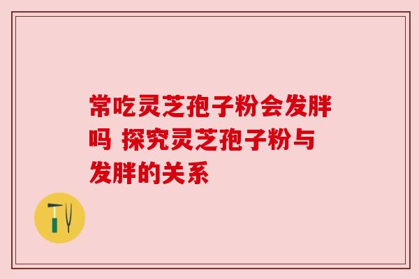 常吃灵芝孢子粉会发胖吗 探究灵芝孢子粉与发胖的关系