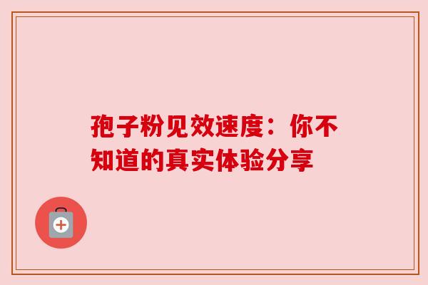 孢子粉见效速度：你不知道的真实体验分享