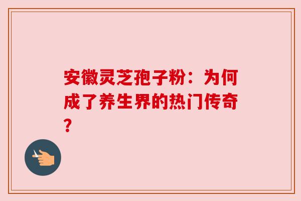 安徽灵芝孢子粉：为何成了养生界的热门传奇？