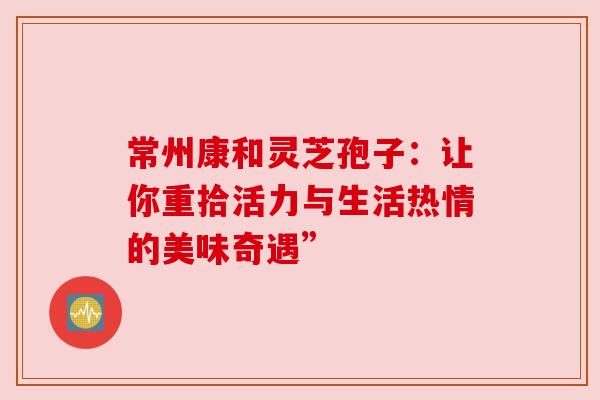 常州康和灵芝孢子：让你重拾活力与生活热情的美味奇遇”