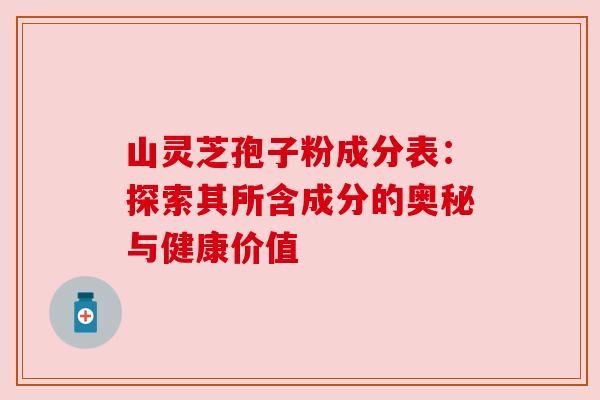 山灵芝孢子粉成分表：探索其所含成分的奥秘与健康价值