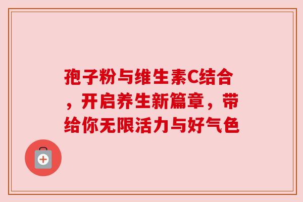 孢子粉与维生素C结合，开启养生新篇章，带给你无限活力与好气色