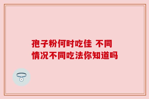 孢子粉何时吃佳 不同情况不同吃法你知道吗