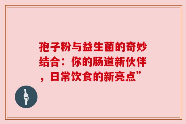 孢子粉与益生菌的奇妙结合：你的肠道新伙伴，日常饮食的新亮点”