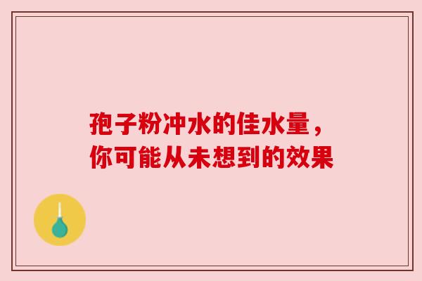 孢子粉冲水的佳水量，你可能从未想到的效果